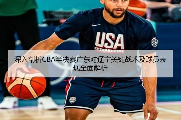 深入剖析CBA半决赛广东对辽宁关键战术及球员表现全面解析